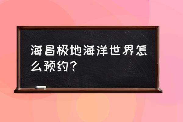 海昌极地海洋世界预约 海昌极地海洋世界怎么预约？