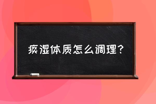 痰湿体质应该怎样调理身体 痰湿体质怎么调理？