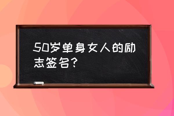 单身女人励志签名 50岁单身女人的励志签名？