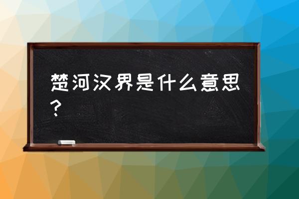 为什么叫楚河汉界 楚河汉界是什么意思？