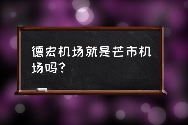 德宏芒市机场 德宏机场就是芒市机场吗？