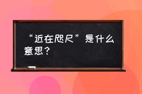 近在咫尺的意思是什么呀 “近在咫尺”是什么意思？