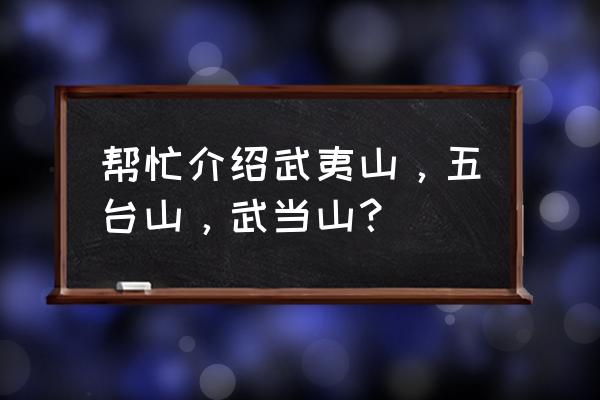 武夷山简介三十个字 帮忙介绍武夷山，五台山，武当山？