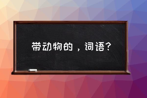 带动物的词语有哪些 带动物的，词语？