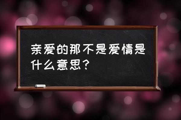 亲爱的那并不是爱情含义 亲爱的那不是爱情是什么意思？