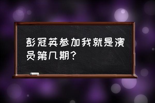 李倩老公叫什么名字 彭冠英参加我就是演员第几期？