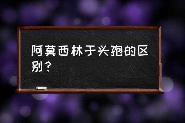 头孢菌素类抗生素分类 阿莫西林于头孢的区别？