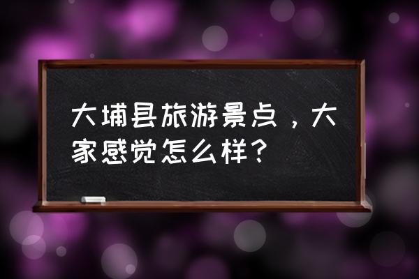 广东大埔县怎么样 大埔县旅游景点，大家感觉怎么样？