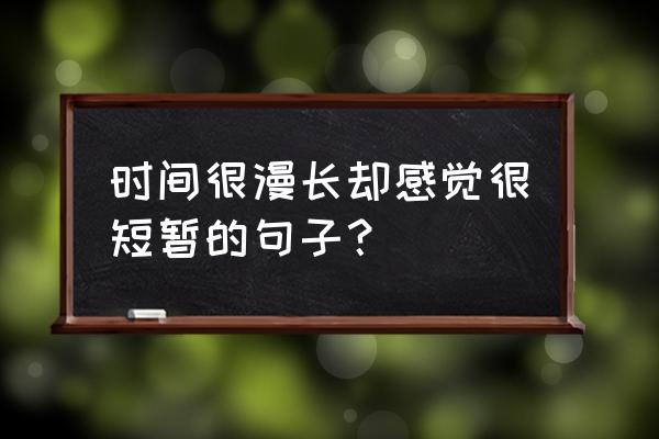 明天更漫长 时间很漫长却感觉很短暂的句子？