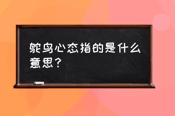 什么叫鸵鸟心态 鸵鸟心态指的是什么意思？