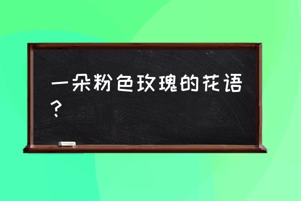 一朵粉红色玫瑰花语 一朵粉色玫瑰的花语？