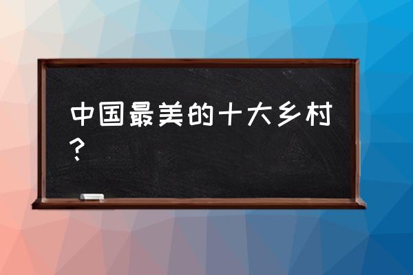 2020年度中国十大最美乡村 中国最美的十大乡村？