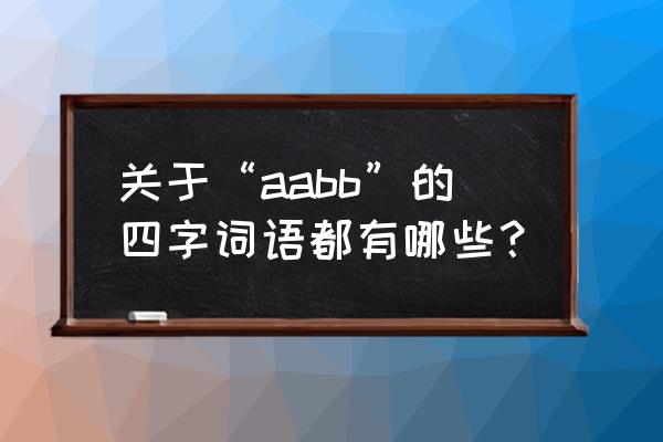 aabb的四字词语有哪个 关于“aabb”的四字词语都有哪些？