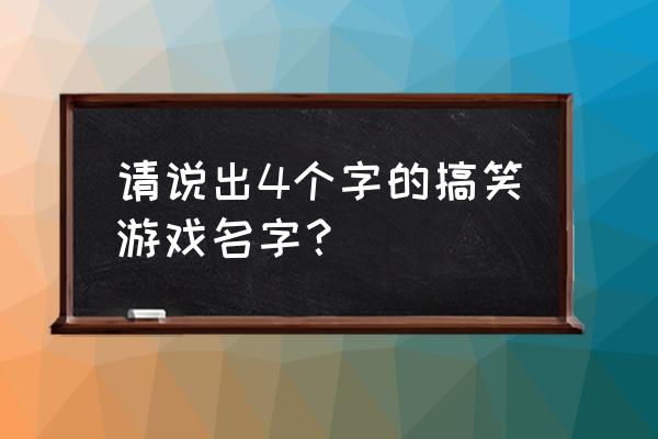 4字搞笑游戏昵称 请说出4个字的搞笑游戏名字？