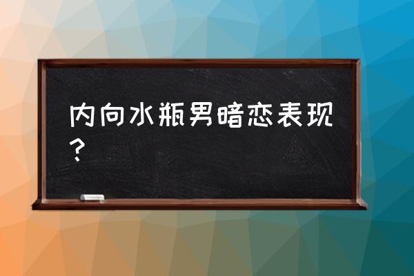 水瓶座男喜欢你的信号 内向水瓶男暗恋表现？