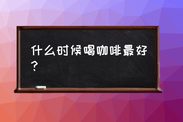 喝咖啡的正确时间 什么时候喝咖啡最好？