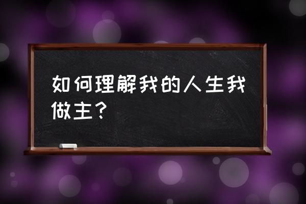 我的生涯我做主 如何理解我的人生我做主？