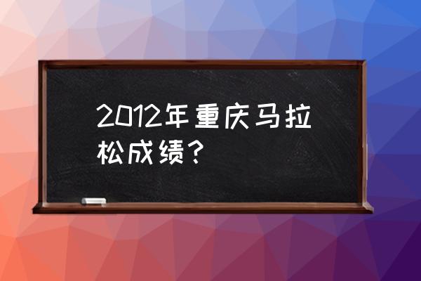 重庆国际马拉松 2012年重庆马拉松成绩？