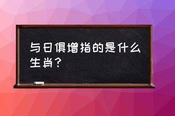 与日俱增打一生肖 与日俱增指的是什么生肖？