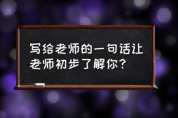 学生写给老师的一句话 写给老师的一句话让老师初步了解你？