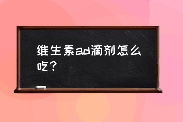 维生素ad的正确吃法 维生素ad滴剂怎么吃？