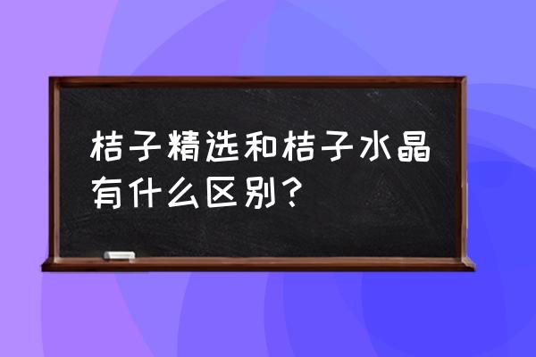 桔子精选和水晶哪个好 桔子精选和桔子水晶有什么区别？