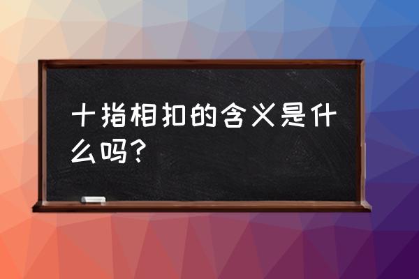 男女十指相扣的含义 十指相扣的含义是什么吗？