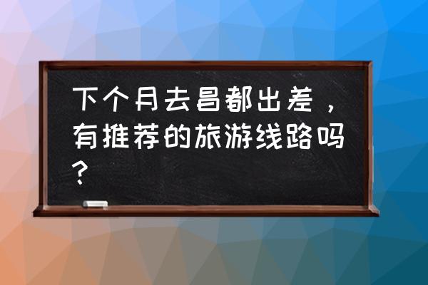 昌都市附近的旅游景区 下个月去昌都出差，有推荐的旅游线路吗？