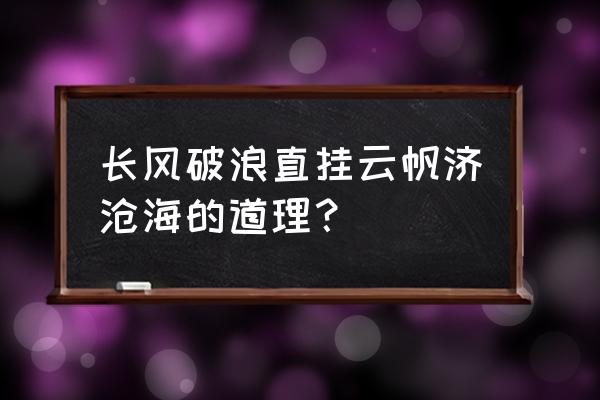 长风破直挂云帆济沧海 长风破浪直挂云帆济沧海的道理？