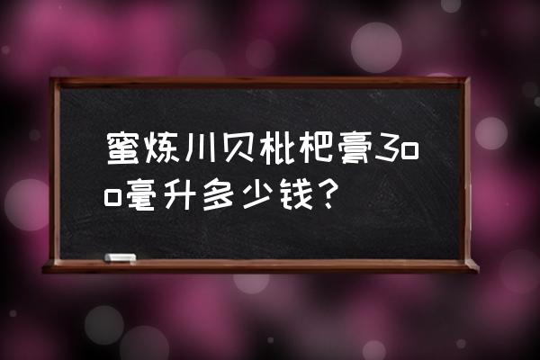 蜜炼川贝枇杷膏多少钱 蜜炼川贝枇杷膏3oo毫升多少钱？