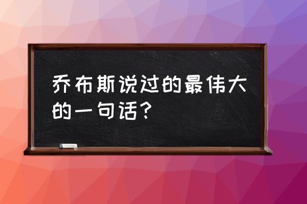 乔布斯最著名的名言 乔布斯说过的最伟大的一句话？