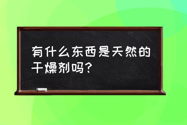 天然矿物干燥剂 有什么东西是天然的干燥剂吗？