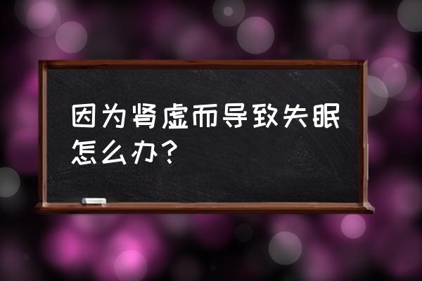 肾虚导致失眠能恢复吗 因为肾虚而导致失眠怎么办？