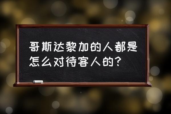 哥斯达黎加华人 哥斯达黎加的人都是怎么对待客人的？