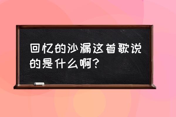 回忆的沙漏说的是什么 回忆的沙漏这首歌说的是什么啊？