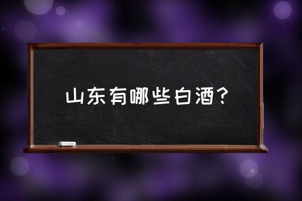 山东的白酒有哪些牌子 山东有哪些白酒？