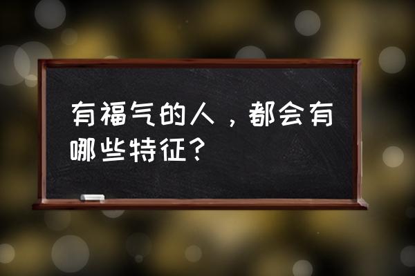 怎样看面相有没有福气 有福气的人，都会有哪些特征？