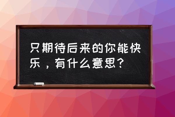 只期待后来的我很快乐微笑 只期待后来的你能快乐，有什么意思？