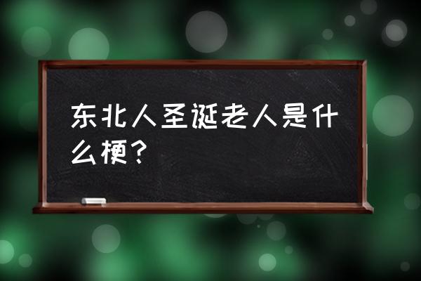 东北剩蛋老人 东北人圣诞老人是什么梗？