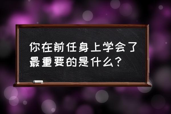 你教会了最重要01 你在前任身上学会了最重要的是什么？