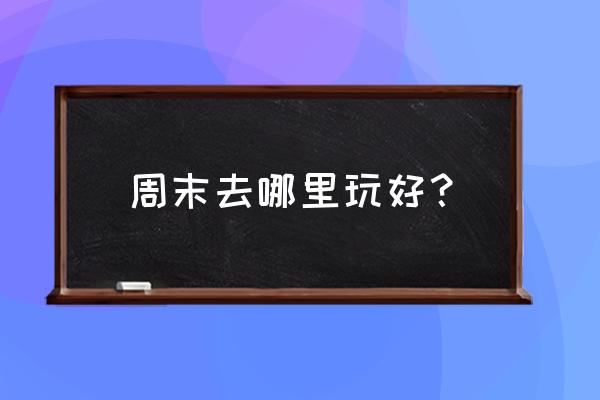 周末游去哪里好玩 周末去哪里玩好？