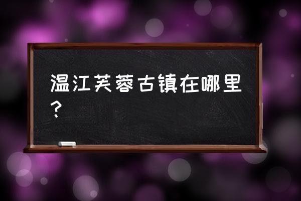 芙蓉古镇简介 温江芙蓉古镇在哪里？