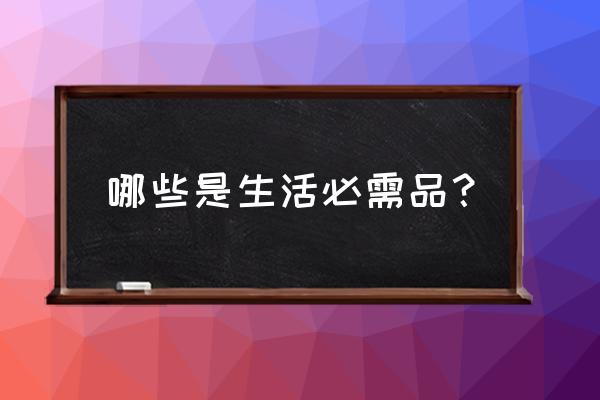 哪些是人的生活必需品 哪些是生活必需品？