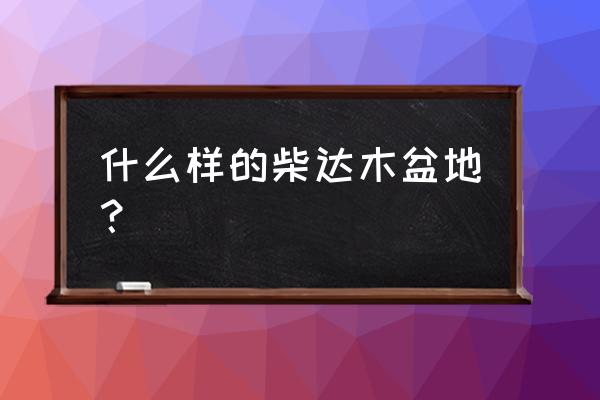 柴达木盆地简介 什么样的柴达木盆地？