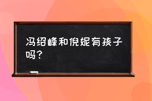 倪妮和冯绍峰在一起 冯绍峰和倪妮有孩子吗？