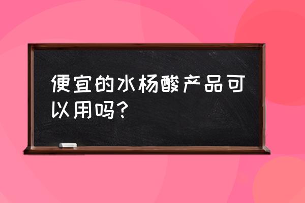 水杨酸软膏一般多少钱 便宜的水杨酸产品可以用吗？