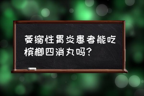 槟榔四消丸方解 萎缩性胃炎患者能吃槟榔四消丸吗？