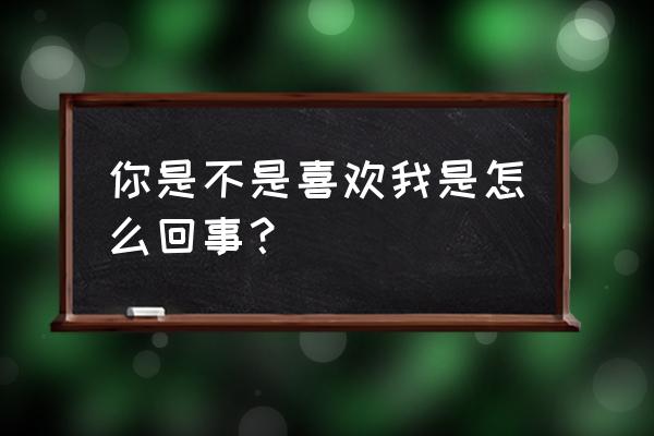 你是不是喜欢我晋江 你是不是喜欢我是怎么回事？