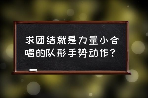 团结就是力量合唱队形 求团结就是力量小合唱的队形手势动作？