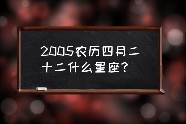 农历四月二十二 2005农历四月二十二什么星座？